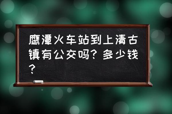 上清古镇一日游最佳路线 鹰潭火车站到上清古镇有公交吗？多少钱？