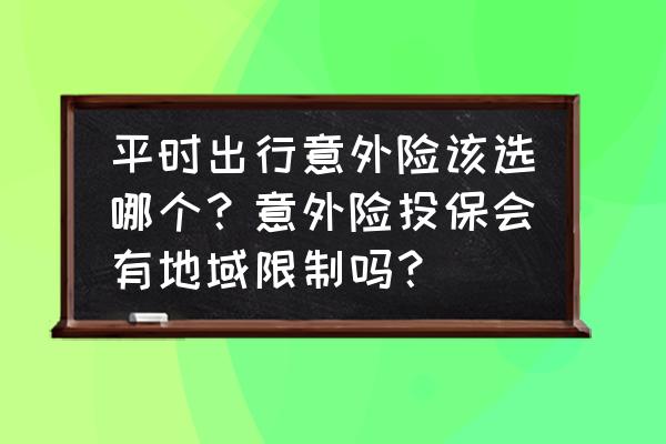 个人外出旅游如何购买意外险 平时出行意外险该选哪个？意外险投保会有地域限制吗？