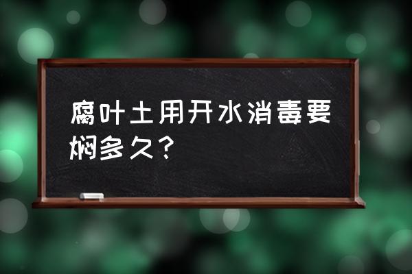 腐叶土最快的发酵方法 腐叶土用开水消毒要焖多久？