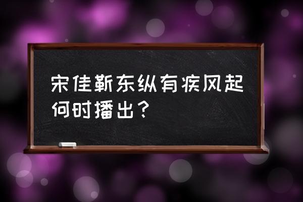 腾讯新闻开启夜间模式 宋佳靳东纵有疾风起何时播出？