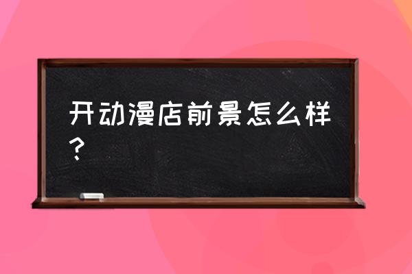 动漫加盟店如何谋求更好的发展 开动漫店前景怎么样？