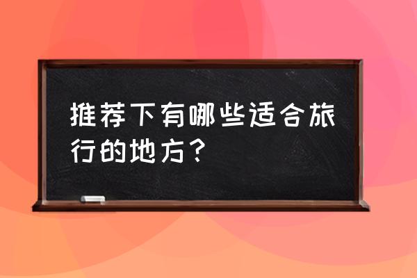 北京旅行几天比较合适的地方推荐 推荐下有哪些适合旅行的地方？