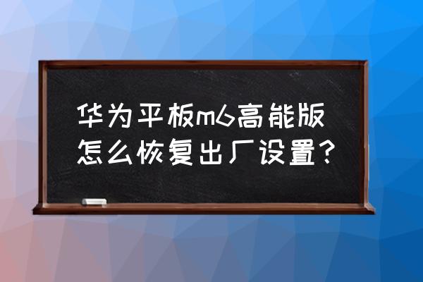 华为平板恢复出厂设置方法步骤 华为平板m6高能版怎么恢复出厂设置？