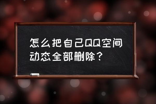 qq空间说说怎样全部删除 怎么把自己QQ空间动态全部删除？