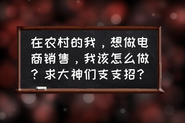 农村淘宝怎么运营呢有什么方法 在农村的我，想做电商销售，我该怎么做？求大神们支支招？