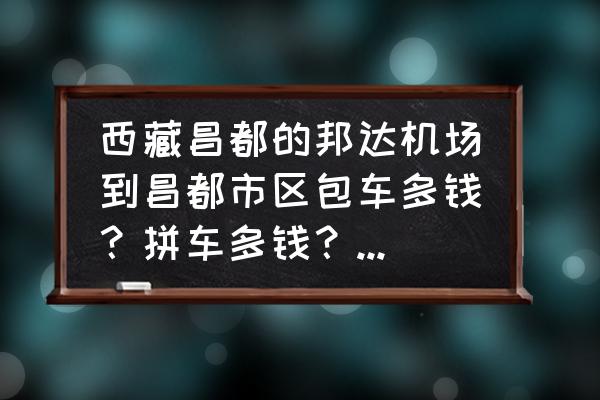 昌都机场直飞所有城市航班有哪些 西藏昌都的邦达机场到昌都市区包车多钱？拼车多钱？多长时间能到？