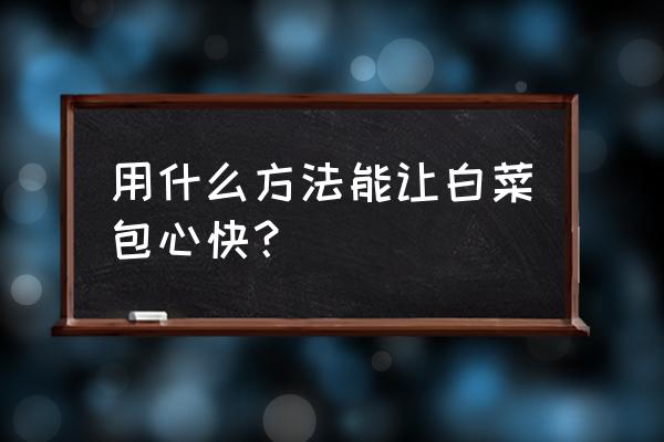 消除积肥最好的办法 用什么方法能让白菜包心快？