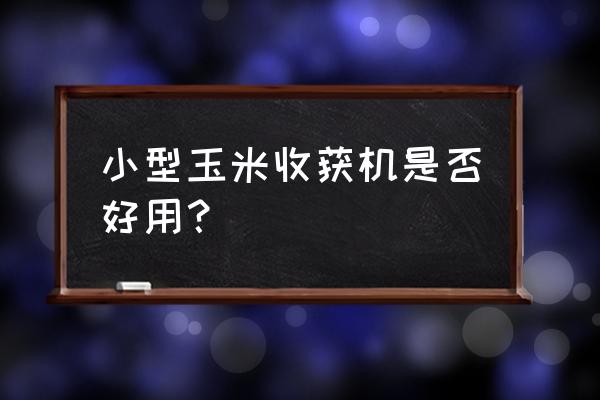 小型收割机优点和缺点 小型玉米收获机是否好用？