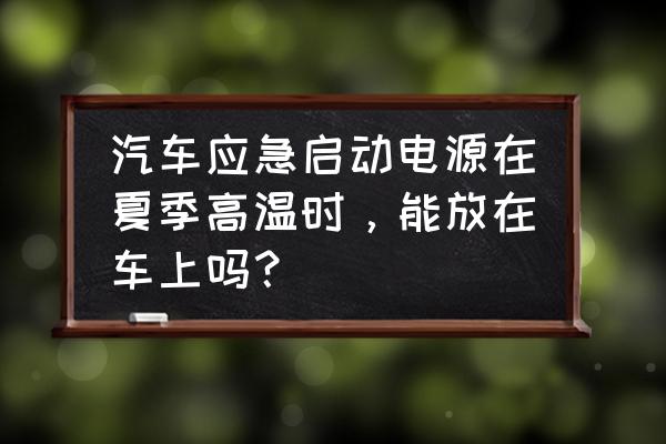 车里面必备的紧急物品 汽车应急启动电源在夏季高温时，能放在车上吗？