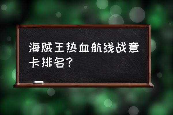 热血海贼王角色排名 海贼王热血航线战意卡排名？