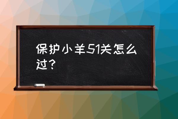 烧脑游戏小羊进围栏 保护小羊51关怎么过？