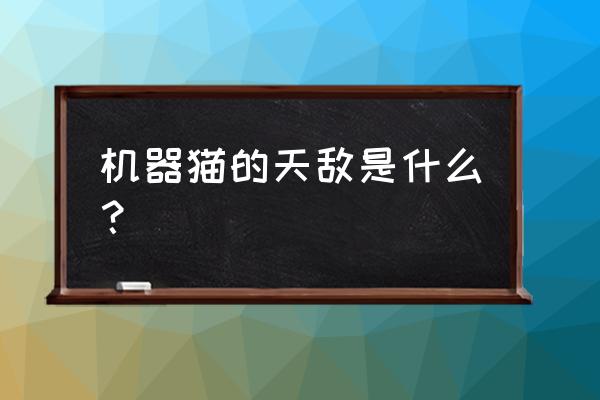 哆啦a梦用黏土要怎么捏 机器猫的天敌是什么？