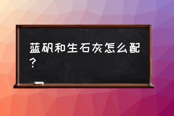 硫酸铜与什么药一起用 蓝矾和生石灰怎么配？