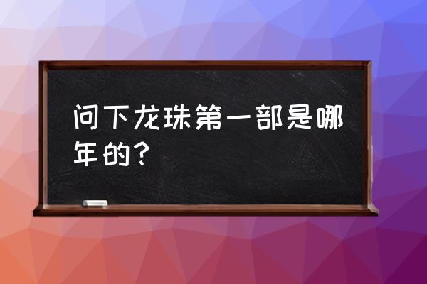 在龙珠故事中要集齐几颗龙珠 问下龙珠第一部是哪年的？