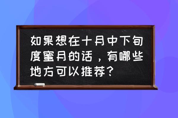 11月份九寨沟拍婚纱艺术照 如果想在十月中下旬度蜜月的话，有哪些地方可以推荐？