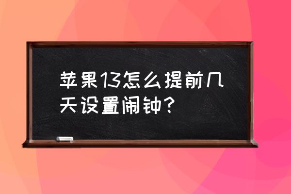 iphone 13怎么设定闹钟 苹果13怎么提前几天设置闹钟？