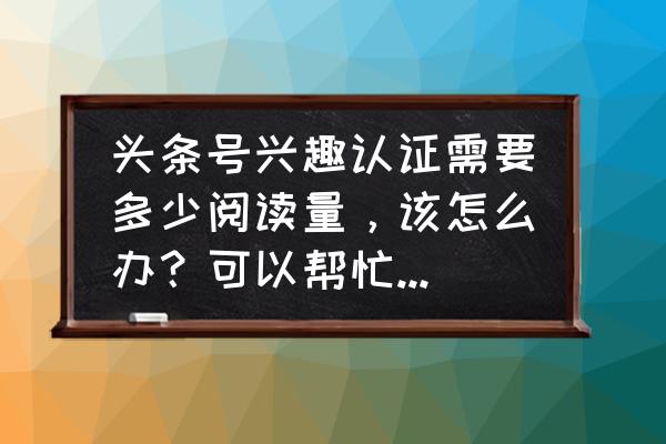 阿里云盘学生认证怎么弄 头条号兴趣认证需要多少阅读量，该怎么办？可以帮忙阅读一下吗？