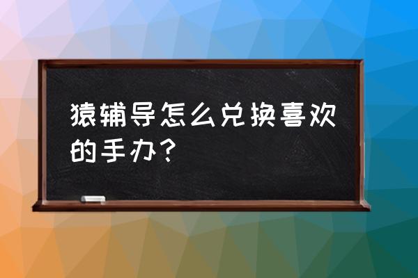 正版手办购入渠道 猿辅导怎么兑换喜欢的手办？