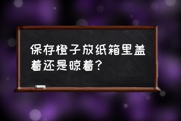 冬季家庭脐橙的存放方法 保存橙子放纸箱里盖着还是晾着？