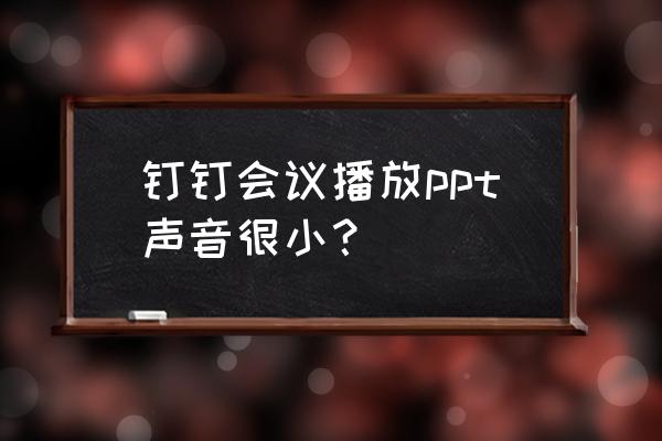 ppt播放声音太小怎么办 钉钉会议播放ppt声音很小？