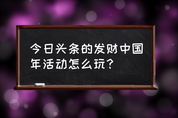 今日头条的发财中国年金卡怎么用 今日头条的发财中国年活动怎么玩？