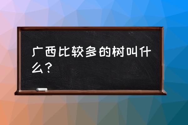 广西地区种植什么树最好 广西比较多的树叫什么？