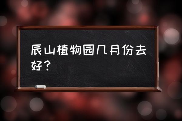 上海植物园最佳游览时间 辰山植物园几月份去好？