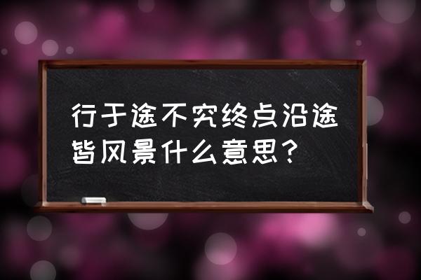 一句简短沿途的风景句子 行于途不究终点沿途皆风景什么意思？