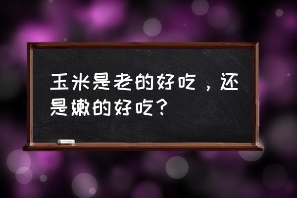 什么样的玉米营养最好 玉米是老的好吃，还是嫩的好吃？