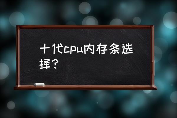 只有32g内存能升级windows10吗 十代cpu内存条选择？