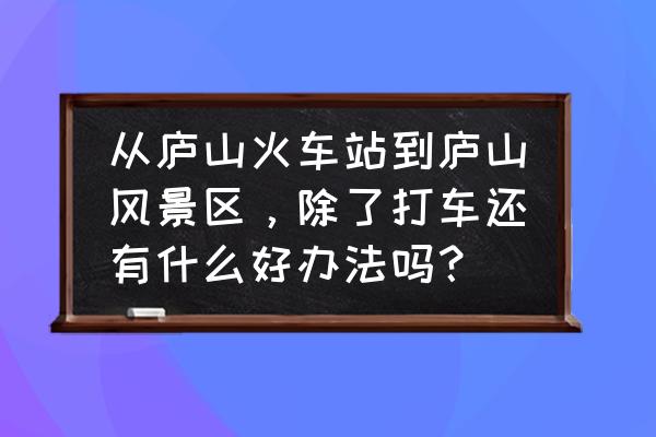 庐山站怎样去庐山景区最快最方便 从庐山火车站到庐山风景区，除了打车还有什么好办法吗？