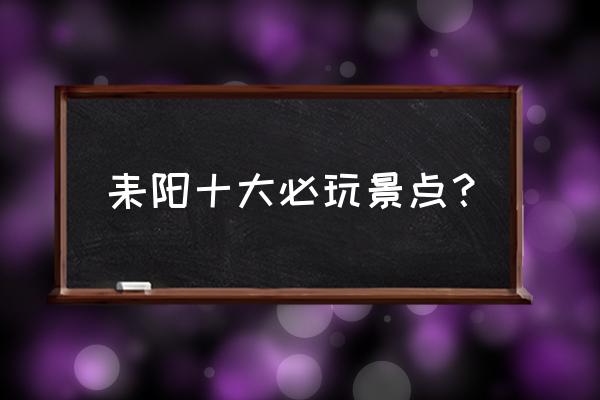 耒阳最值得开车去游玩的地方 耒阳十大必玩景点？