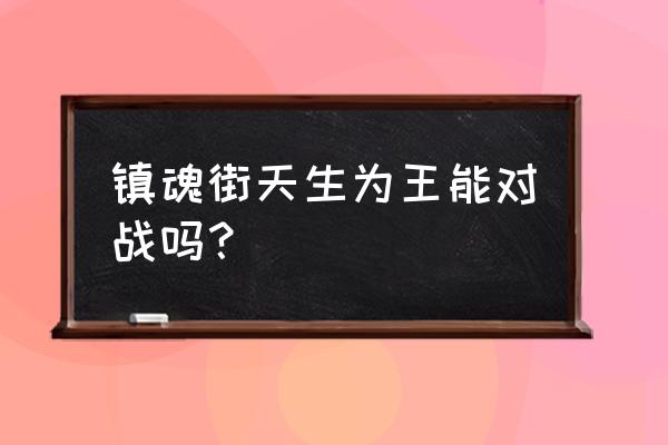 镇魂街天生为王40级以后攻略 镇魂街天生为王能对战吗？