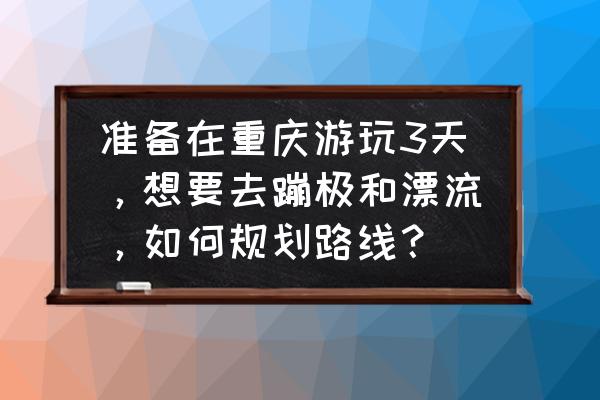 重庆旅游攻略三天三夜二月份 准备在重庆游玩3天，想要去蹦极和漂流，如何规划路线？