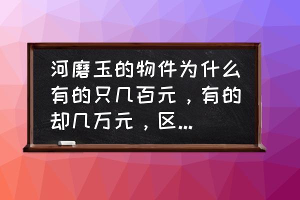 析木镇为什么叫析木 河磨玉的物件为什么有的只几百元，有的却几万元，区别在哪？