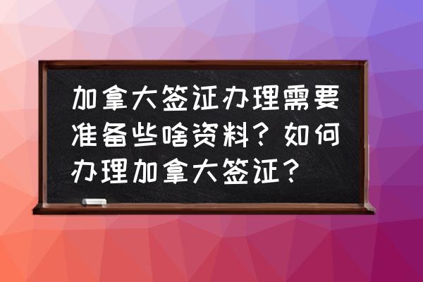 办加拿大签证需要什么证件和材料 加拿大签证办理需要准备些啥资料？如何办理加拿大签证？