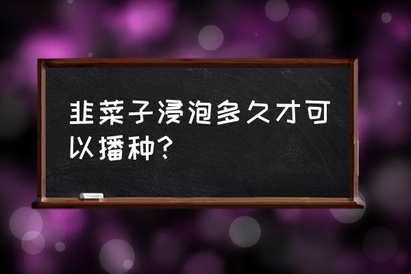 韭菜种子直接播种可以吗 韭菜子浸泡多久才可以播种？