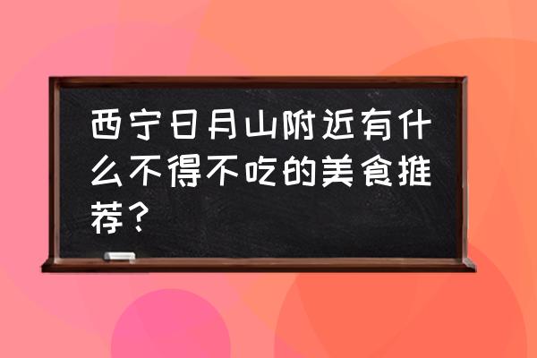 日月山在青海哪里 西宁日月山附近有什么不得不吃的美食推荐？