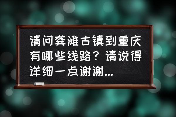 重庆龚滩古镇旅游攻略自驾 请问龚滩古镇到重庆有哪些线路？请说得详细一点谢谢，还有价格大概是多少？