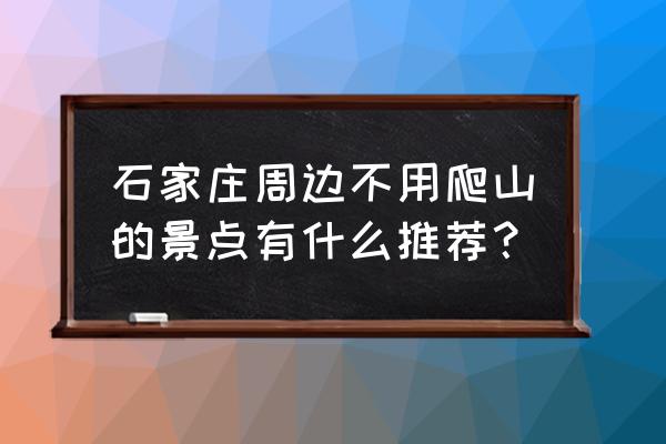 北京自驾台儿庄古城攻略 石家庄周边不用爬山的景点有什么推荐？