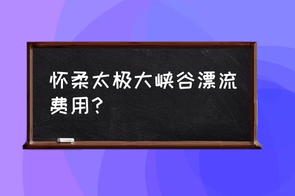 白河漂流游玩攻略图 怀柔太极大峡谷漂流费用？