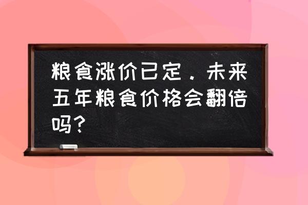 未来5年中国的粮食价格 粮食涨价已定。未来五年粮食价格会翻倍吗？