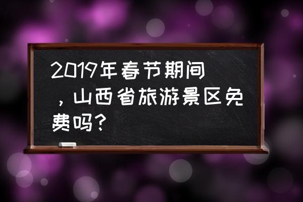 春节山西省去哪旅游比较适合 2019年春节期间，山西省旅游景区免费吗？