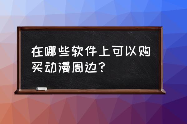 动漫周边都有什么东西 在哪些软件上可以购买动漫周边？