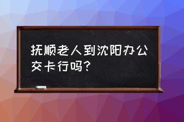 抚顺免费景区 抚顺老人到沈阳办公交卡行吗？