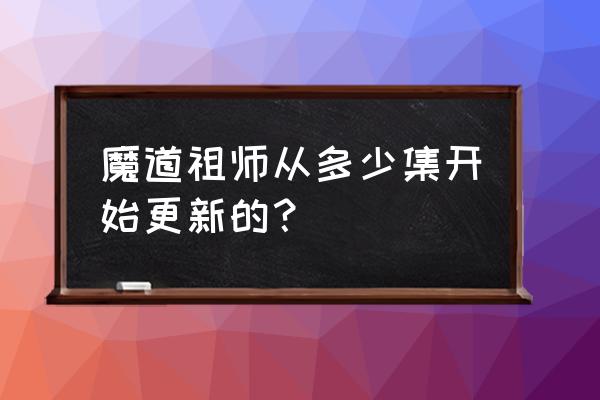 魔道祖师多久更新 魔道祖师从多少集开始更新的？