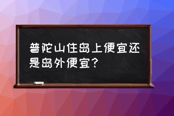 去普陀山住宿哪里最合适最便宜 普陀山住岛上便宜还是岛外便宜？