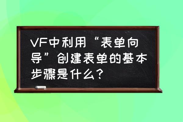 vf报表怎么改 VF中利用“表单向导”创建表单的基本步骤是什么？