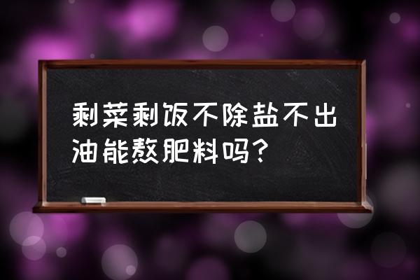 自制肥料种菜不发酵 剩菜剩饭不除盐不出油能熬肥料吗？