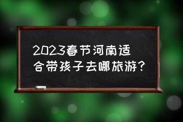 清明节适合到哪旅游 2023春节河南适合带孩子去哪旅游？